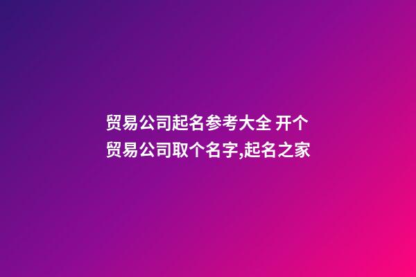 贸易公司起名参考大全 开个贸易公司取个名字,起名之家-第1张-公司起名-玄机派